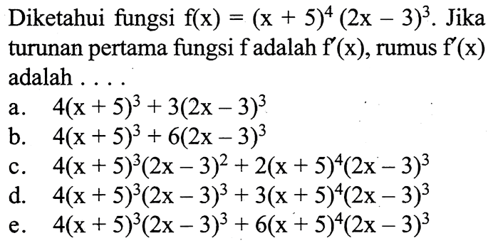 Diketahui fungsi f(x)=(x+5)^4(2x-3)^3. Jika turunan pertama fungsi f adalah f'(x), rumus f'(x) adalah ....