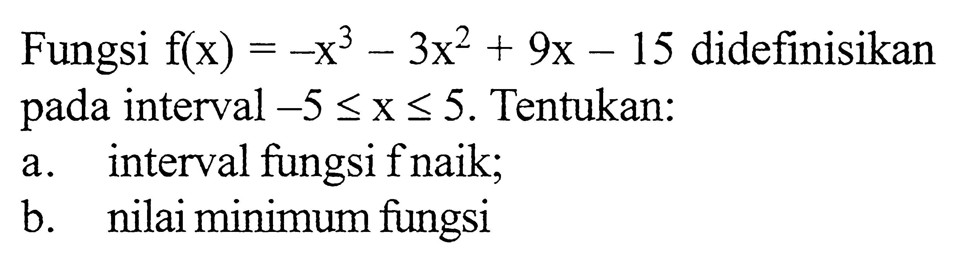 Fungsi f(x)=-x^3-3x^2+9x-15 didefinisikan pada interval -5<=x<=5. Tentukan:a. interval fungsi f naik;b. nilai minimum fungsi