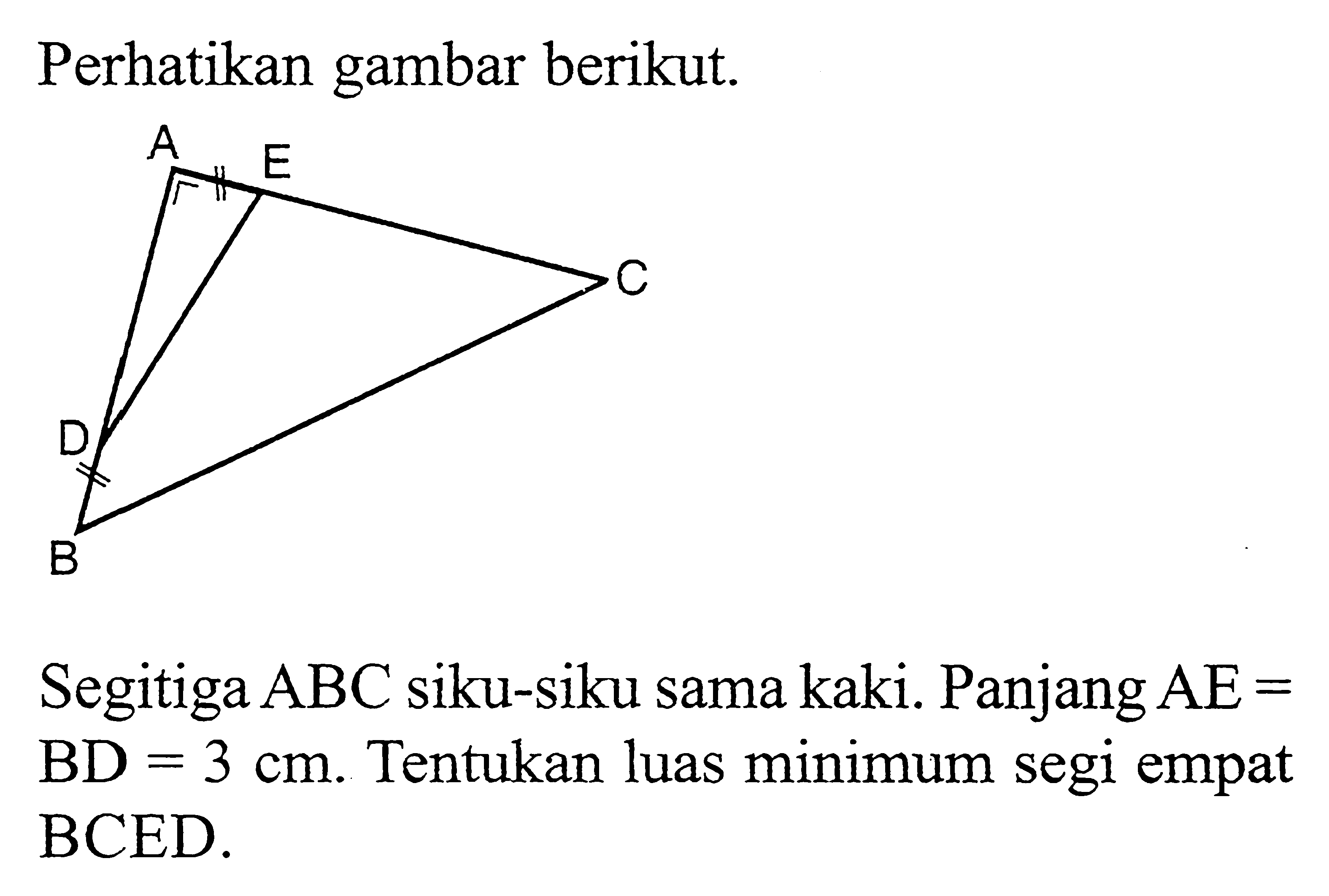 Perhatikan gambar berikut. Segitiga ABC siku-siku sama kaki. Panjang AE=BD=3 cm. Tentukan luas minimum segi empat BCED. 