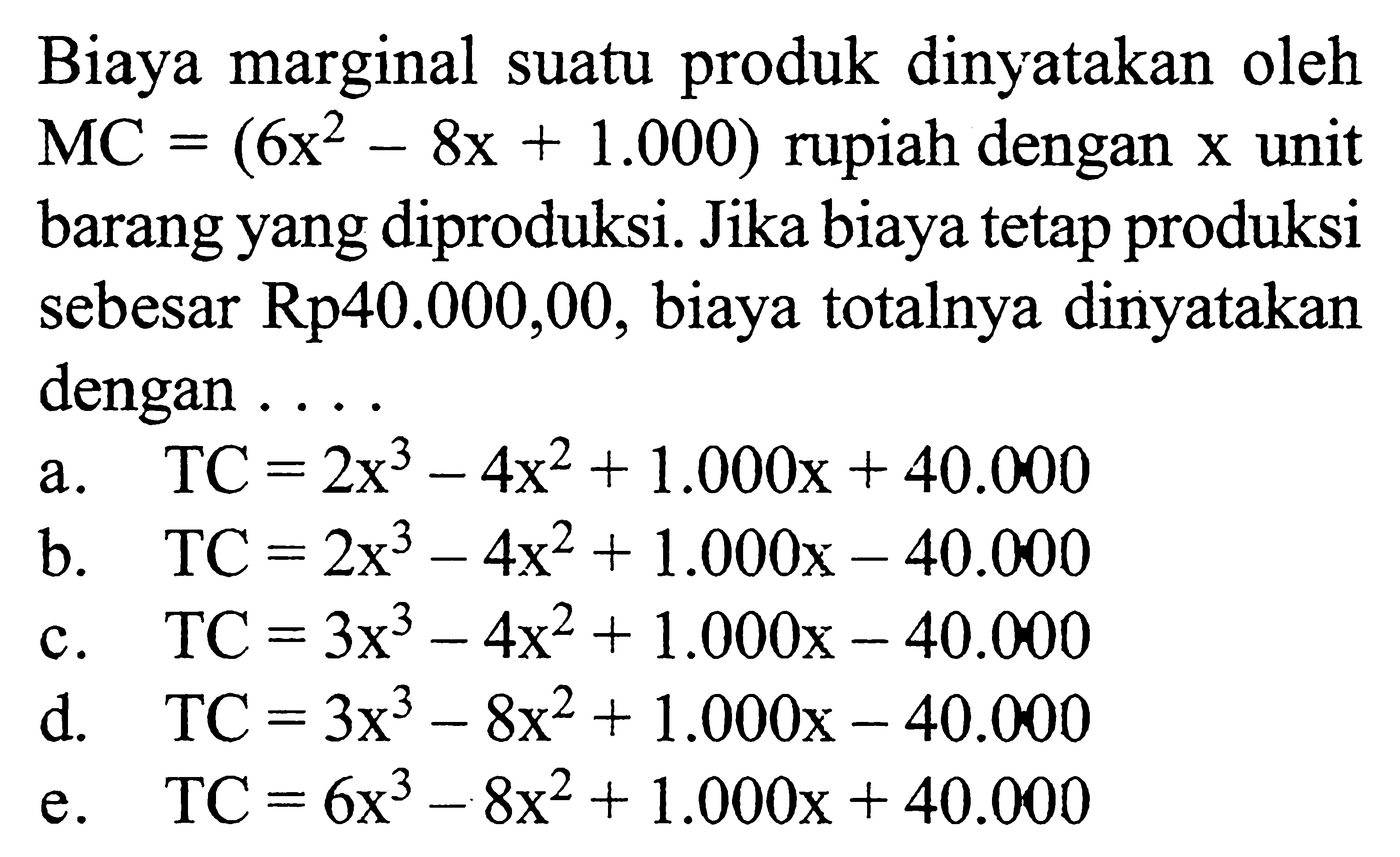 Biaya marginal suatu produk dinyatakan oleh MC=(6x^2-8x+1.000) rupiah dengan x unit barang yang diproduksi. Jika biaya tetap produksi sebesar Rp 40.000,00 , biaya totalnya dinyatakan dengan....