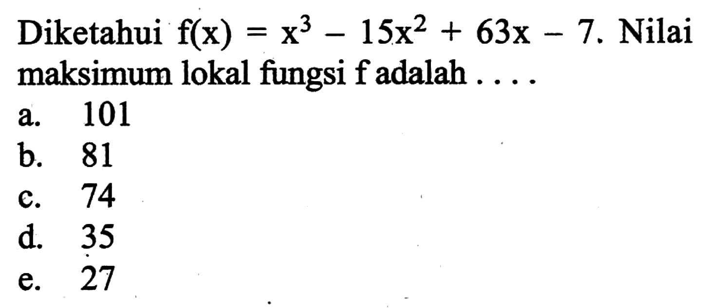 Diketahui f(x)=x^3-15x^2+63x-7. Nilai maksimum lokal fungsi f adalah  ....