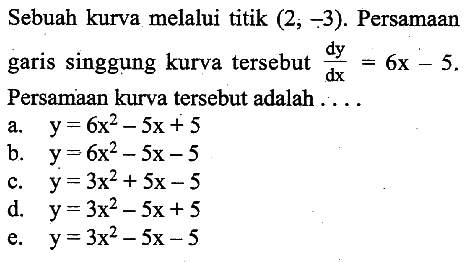 Sebuah kurva melalui titik (2, -3). Persamaan garis singgung kurva tersebut dy/dx=6x-5. Persamaan kurva tersebut adalah.... 