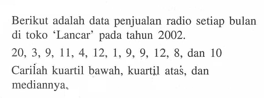 Berikut adalah data penjualan radio setiap bulan di toko 'Lancar' pada tahun 2002. 20, 3, 9, 11, 4, 12, 1, 9, 9, 12, 8 dan 10 Carilah kuartil bawah, kuartil atas, dan mediannya.