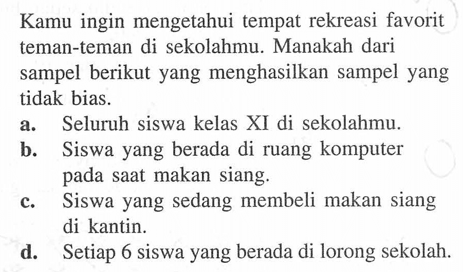 Kamu ingin mengetahui tempat rekreasi favorit teman-teman di sekolahmu. Manakah dari sampel berikut yang menghasilkan sampel yang tidak bias.
