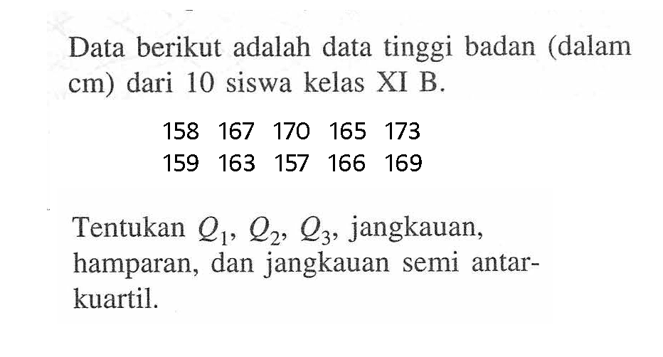 Data berikut adalah data tinggi badan (dalam cm) dari 10 siswa kelas XI B. 158 167 170 165 173 159 163 157 166 169 Tentukan Q1, Q2, Q3, jangkauan, hamparan, dan jangkauan semi antar- kuartil.