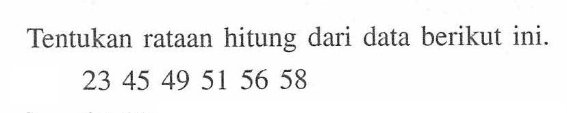 Tentukan rataan hitung dari data berikut ini. 23 45 49 51 56 58