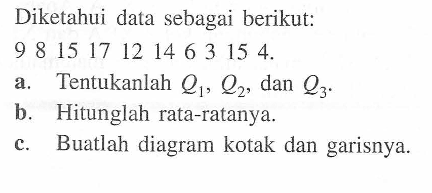 Diketahui data sebagai berikut: 9 8 15 17 12 14 6 3 15 4. a. Tentukanlah Q1,Q2, dan Q3. b. Hitunglah rata-ratanya. c. Buatlah diagram kotak dan garisnya.