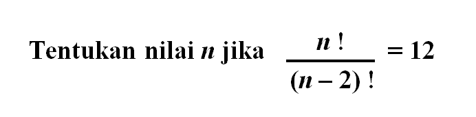 Tentukan nilai  n  jika  n!/(n-2)!=12 