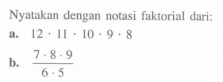 Nyatakan dengan notasi faktorial dari:a. 12.11.10.9.8 b. 7.8.9/6.5 