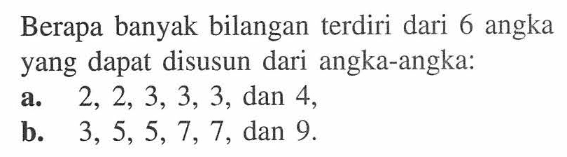 Berapa banyak bilangan terdiri dari 6 angka yang dapat disusun dari angka-angka: a. 2,2,3,3,3, dan 4,b. 3,5,5,7,7, dan 9.