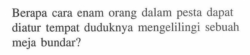 Berapa cara enam orang dalam pesta dapat diatur tempat duduknya mengelilingi sebuah meja bundar?