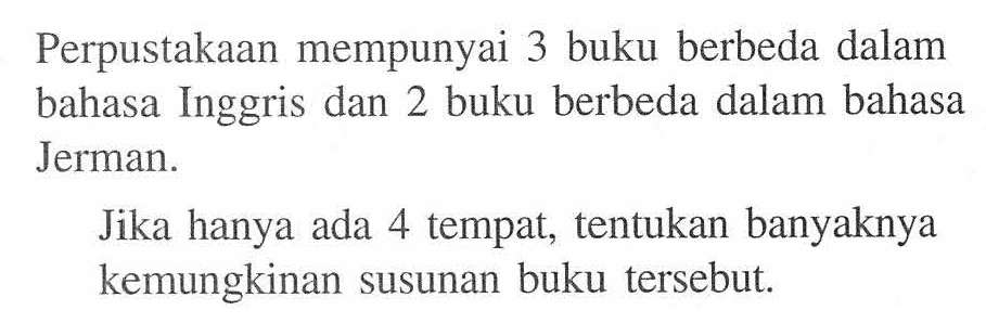 Perpustakaan mempunyai 3 buku berbeda dalam bahasa Inggris dan 2 buku berbeda dalam bahasa Jerman. Jika hanya ada 4 tempat, tentukan banyaknya kemungkinan susunan buku tersebut.