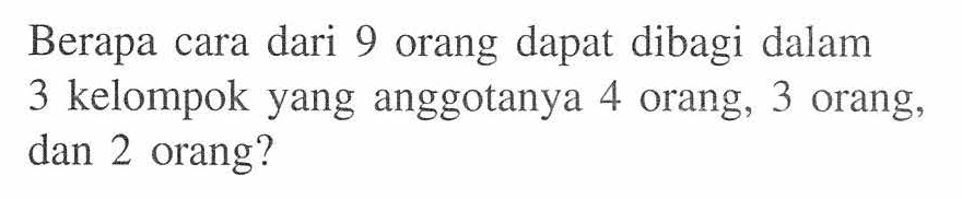 Berapa cara dari 9 orang dapat dibagi dalam 3 kelompok yang anggotanya 4 orang, 3 orang, dan 2 orang?