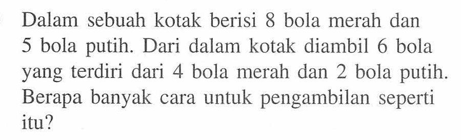 Dalam sebuah kotak berisi 8 bola merah dan 5 bola putih. Dari dalam kotak diambil 6 bola yang terdiri dari 4 bola merah dan 2 bola putih. Berapa banyak cara untuk pengambilan seperti itu?