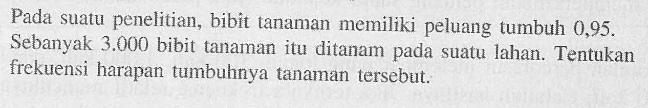 Pada suatu penelitian, bibit tanaman memiliki peluang tumbuh 0,95. Sebanyak 3.000 bibit tanaman itu ditanam pada suatu lahan. Tentukan frekuensi harapan tumbuhnya tanaman tersebut.