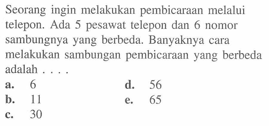 Seorang ingin melakukan pembicaraan melalui telepon. Ada 5 pesawat telepon dan 6 nomor sambungnya yang berbeda. Banyaknya cara melakukan sambungan pembicaraan yang berbeda adalah ....