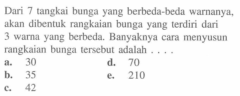 Dari 7 tangkai bunga yang berbeda-beda warnanya, akan dibentuk rangkaian bunga yang terdiri dari 3 warna yang berbeda. Banyaknya cara menyusun rangkaian bunga tersebut adalah 