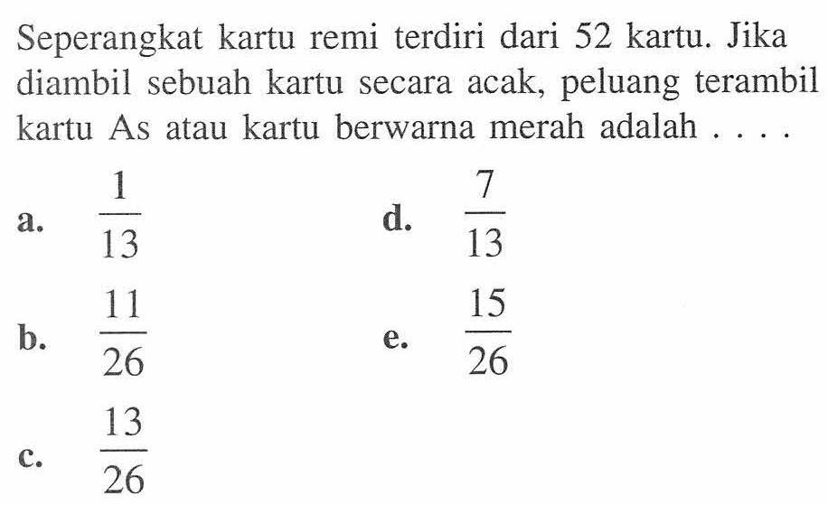 Seperangkat kartu remi terdiri dari 52 kartu. Jika diambil sebuah kartu secara acak, peluang terambil kartu As atau kartu berwarna merah adalah ....a.  1/13 d.  7/13 b.  11/26 e.  15/26 c.  13/26 