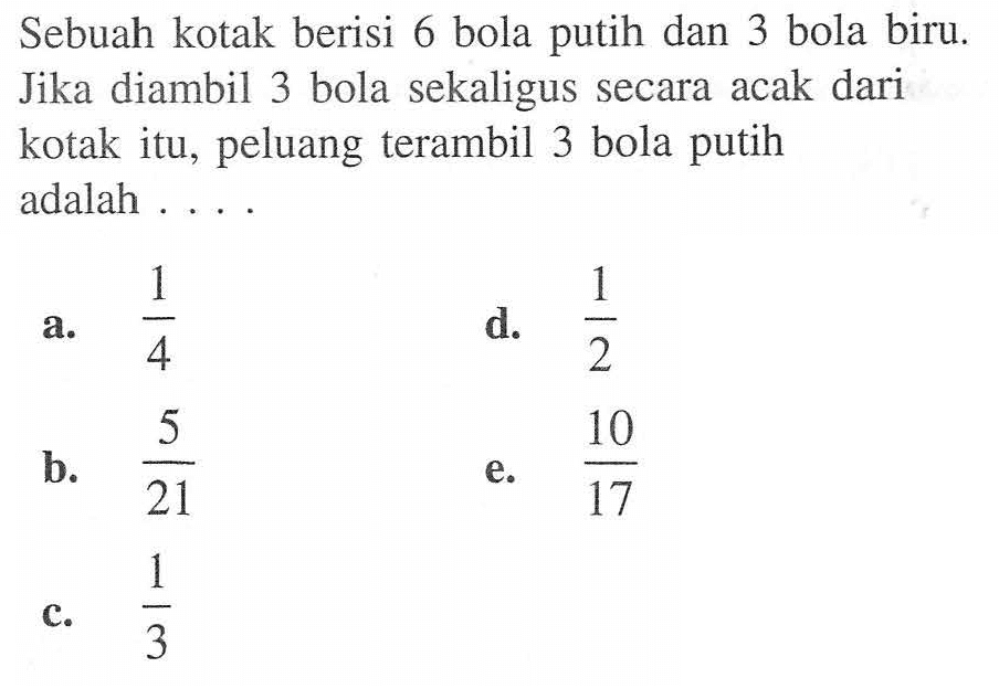 Sebuah kotak berisi 6 bola putih dan 3 bola biru. Jika diambil 3 bola sekaligus secara acak dari kotak itu, peluang terambil 3 bola putih adalah ....