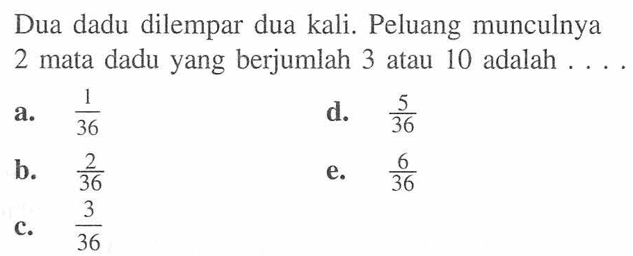 Dua dadu dilempar dua kali. Peluang munculnya 2 mata dadu yang berjumlah 3 atau 10 adalah .... 