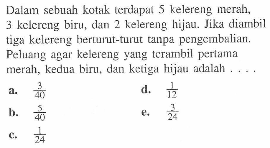 Dalam sebuah kotak terdapat 5 kelereng merah, 3 kelereng biru, dan 2 kelereng hijau. Jika diambil tiga kelereng berturut-turut tanpa pengembalian. Peluang agar kelereng yang terambil pertama merah, kedua biru, dan ketiga hijau adalah ....