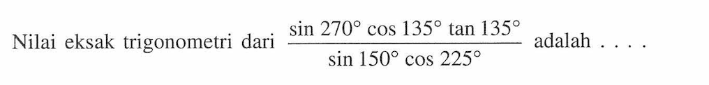 Nilai eksak trigonometri dari (sin 270 cos 135 tan 135)/(sin 150 cos 225) adalah ....