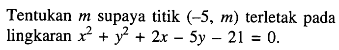 Tentukan m supaya titik (-5, m) terletak pada lingkaran x^2+y^2+2x-5y-21=0.