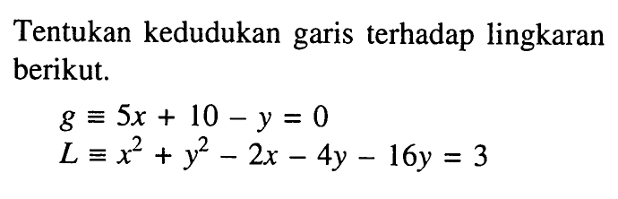 Tentukan kedudukan garis terhadap lingkaran berikut.g=5x+10-y=0 L=x^2+y^2-2x-4y-16y=3