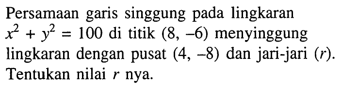 Persamaan garis singgung pada lingkaran x^2+y^2=100 di titik (8,-6) menyinggung lingkaran dengan pusat (4,-8) dan jari-jari (r). Tentukan nilai r nya.