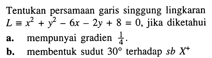 Tentukan persamaan garis singgung lingkaran  L ekuivalen x^2+y^2-6 x-2 y+8=0 , jika diketahuia. mempunyai gradien  1/4 .b. membentuk sudut  30  terhadap  s b X^+ 