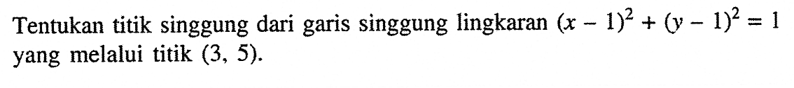 Tentukan titik singgung dari garis singgung lingkaran (x-1)^2+(y-1)^2=1 yang melalui titik (3,5). 