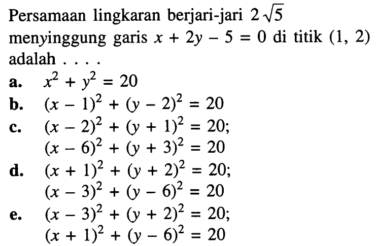 Persamaan lingkaran berjari-jari 2 akar(5) menyinggung garis x+2y-5=0 di titik (1,2) adalah .... a. x^2+y^2=20  b. (x-1)^2+(y-2)^2=20  c. (x-2)^2+(y+1)^2=20 ; (x-6)^2+(y+3)^2=20 d.  (x+1)^2+(y+2)^2=20; (x-3)^2+(y-6)^2=20  e. (x-3)^2+(y+2)^2=20; (x+1)^2+(y-6)^2=20

