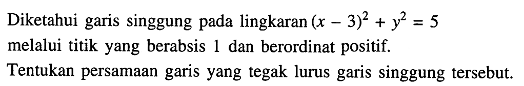 Diketahui garis singgung pada lingkaran  (x-3)^2+y^2=5  melalui titik yang berabsis 1 dan berordinat positif.Tentukan persamaan garis yang tegak lurus garis singgung tersebut.