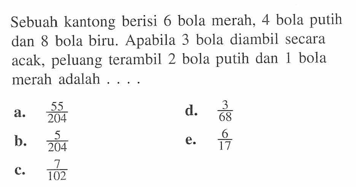 Sebuah kantong berisi 6 bola merah, 4 bola putih dan 8 bola biru. Apabila 3 bola diambil secara acak, peluang terambil 2 bola putih dan 1 bola merah adalah....