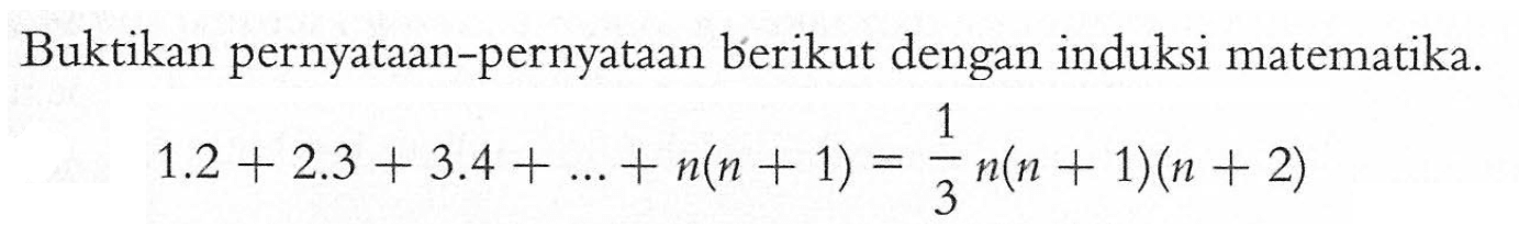 Buktikan pernyataan-pernyataan berikut dengan induksi matematika. 1.2+2.3+3.4+...+n(n+1)=1/3n(n+1)(n+2)