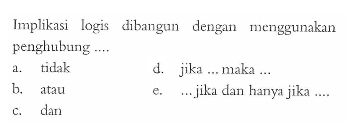 Implikasi logis dibangun dengan menggunakan penghubung ....a. tidak d. jika ... maka ... b. atau e. ...jika dan hanya jika .... c. dan 