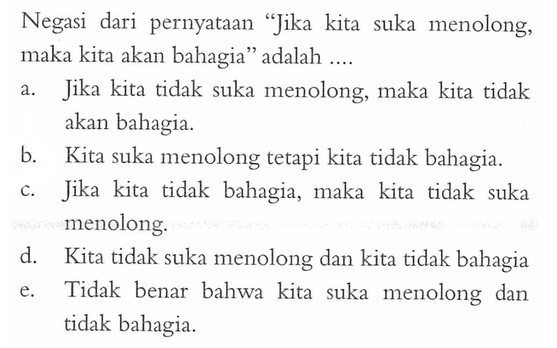 Negasi dari pernyataan 'Jika kita suka menolong, maka kita akan bahagia' adalah .... 