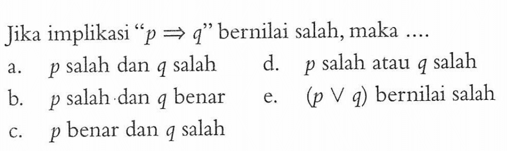 Jika implikasi 'p => q' bernilai salah, maka .... a. p salah dan q salah d. p salah atau q salah b. p salah dan q benar e. (p V q) bernilai salah c. p benar dan q salah