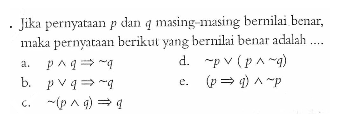 - Jika pernyataan  p  dan  q  masing-masing bernilai benar, maka pernyataan berikut yang bernilai benar adalah ....a.  p^ q => ~ q d.   ~ p v(p^ ~ q) b.   p v q => ~ q e.  (p => q)^ ~ p c.   ~(p^ q) => q  