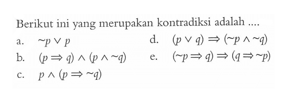 Berikut ini yang merupakan kontradiksi adalah .... a. ~p v p d. (p v q) =>(~p ^ ~q) b. (p => q) ^ (p ^ ~q) e. (~p => q) =>(q => ~p) c. p ^(p => ~q) 