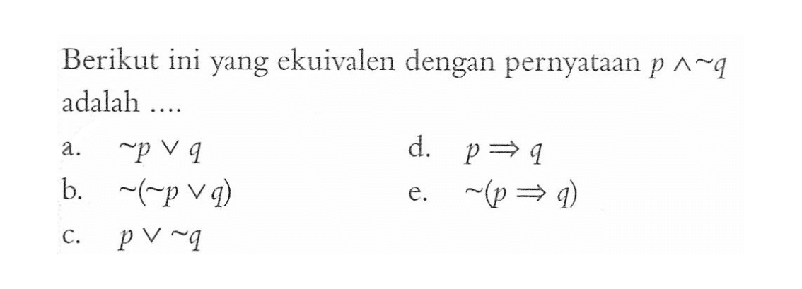 Berikut ini yang ekuivalen dengan pernyataan p ^ ~q adalah ....