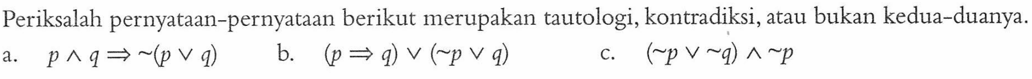 Periksalah pernyataan-pernyataan berikut merupakan tautologi, kontradiksi, atau bukan kedua-duanya. a. p ^ q => ~(p v q) b. (p => q) v (~p v q) c. (~p v ~q) ^ ~p