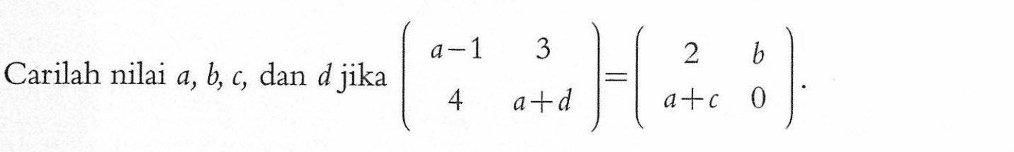 Carilah nilai a, b, c, dan d jika (a-1 3 4 a+d) = (2 b a+c 0).