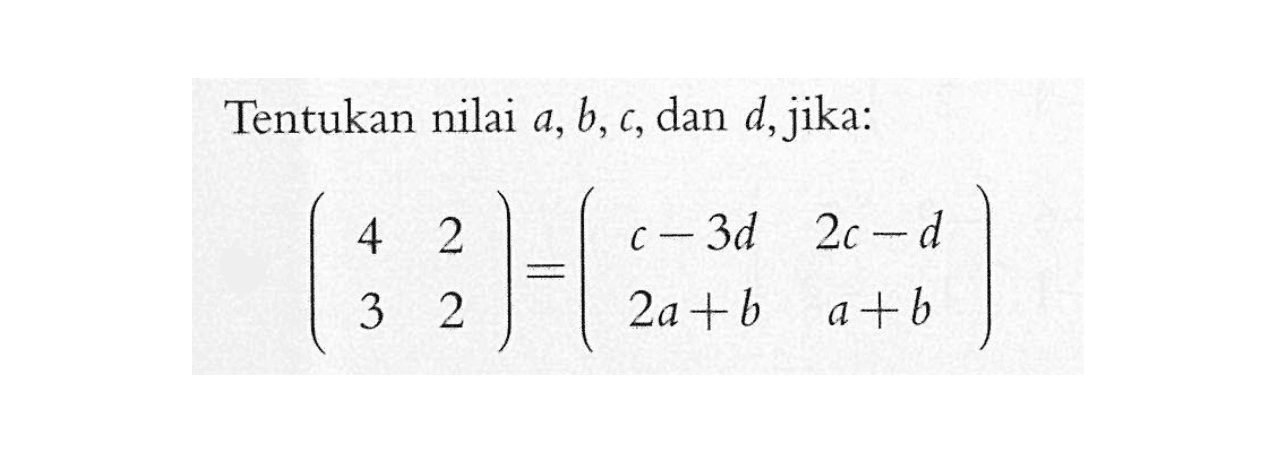 Tentukan nilai a,b,c, dan d, jika: (4 2 3 2)=(c-3d 2c-d 2a+b a+b)