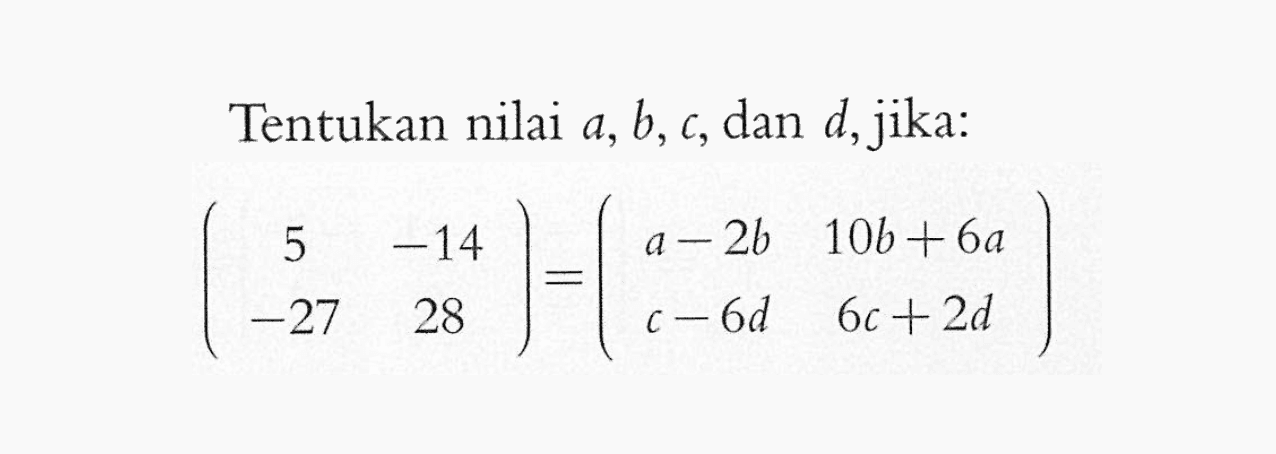 Tentukan nilai a,b, c, dan d,jika: (5 -14 -27 28)=(a-2b 10b+6a c-6d 6c+2d)