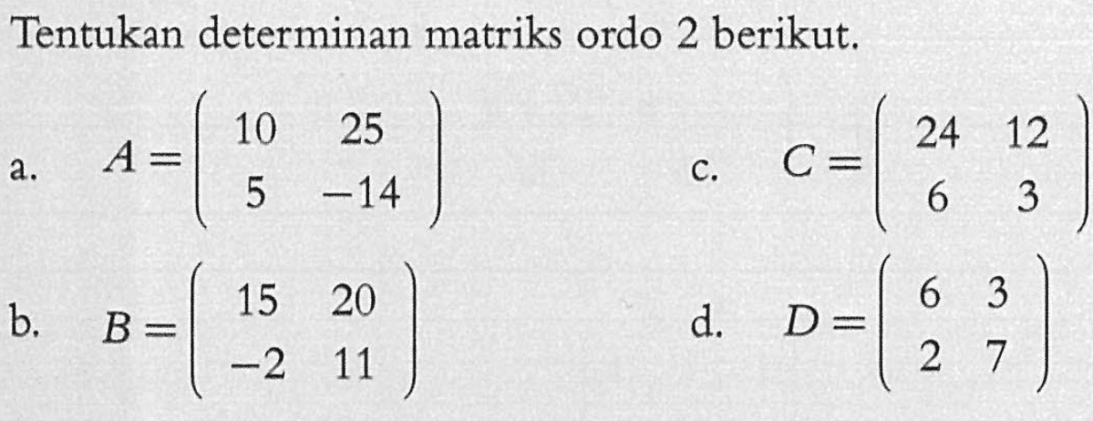 Tentukan determinan matriks ordo 2 berikut. a. A=(10 25 5 -14) b. B=(15 20 -2 11) c. C=(24 12 6 3) d. D=(6 3 2 7)