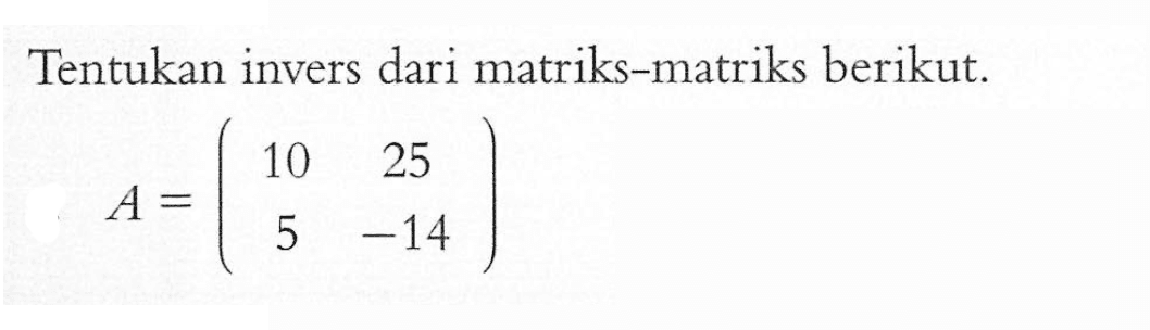 Tentukan invers dari matriks-matriks berikut. A=(10 25 5 -14)