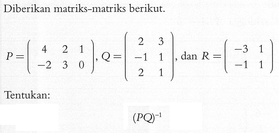 Diberikan matriks-matriks berikut. P=(4 2 1 -2 3 0), Q=(2 3 -1 1 2 1), dan R=(-3 1 -1 1) Tentukan: (PQ)^(-1)