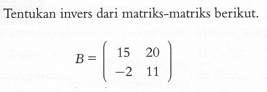 Tentukan invers dari matriks-matriks berikut. B=( 15 20 -2 11)