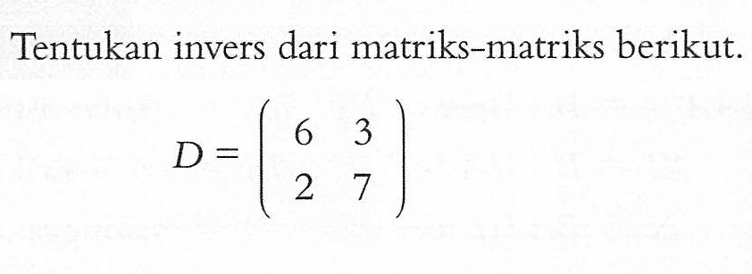 Tentukan invers dari matriks-matriks berikut: D=(6 3 2 7)